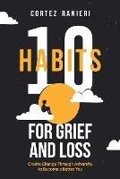 10 Habits for Grief and Loss: Create Change Through Adversity to Become a Better You - Cortez Ranieri - cover