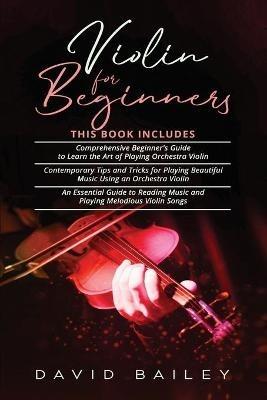 Violin for Beginners: 3 in 1- Beginner's Guide+ Contemporary Tips and Tricks+ An Essential Guide to Reading Music and Playing Melodious Violin Songs - David Bailey - cover