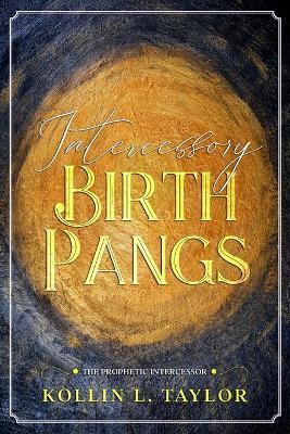 Intercessory Birth Pangs: The Prophetic Intercessor - Kollin L Taylor - cover