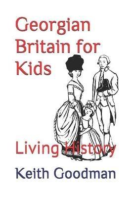 Georgian Britain for Kids: Living History - Keith Goodman - cover