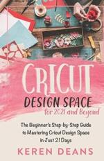 Cricut Design Space for 2021 and Beyond: The Beginner's Step-by-Step Guide to Mastering Cricut Design Space in Just 21 Days