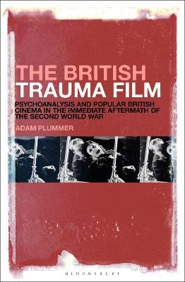 The British Trauma Film: Psychoanalysis and Popular British Cinema in the Immediate Aftermath of the Second World War - Adam Plummer - cover