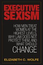 Executive Sexism: How Men Treat Women at the Highest Levels, Why Law Does Not Protect Them, and What Should Change