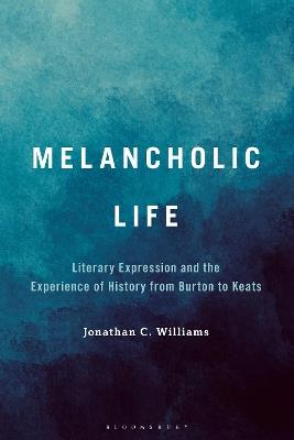 Melancholic Life: Literary Expression and the Experience of History from Burton to Keats - Jonathan C. Williams - cover