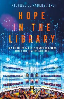Hope in the Library: How Libraries Can Help Shape Our Future with Artificial Intelligence - Michael J. Paulus, Jr. - cover