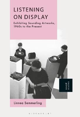 Listening on Display: Exhibiting Sounding Artworks, 1960s to the Present - Linnea Semmerling - cover