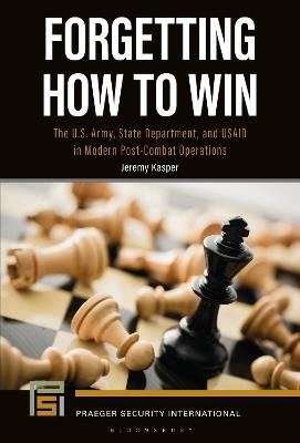Forgetting How to Win: The U.S. Army, State Department, and USAID in Modern Post-Combat Operations - Jeremy Kasper - cover