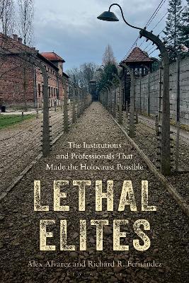 Lethal Elites: The Institutions and Professionals That Made the Holocaust Possible - Alex Alvarez,Richard R. Fernández - cover