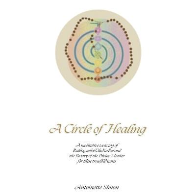 A Circle of Healing: A meditative weaving of Reiki symbol ChoKuRei and the Rosary of the Divine Mother for these troubled times - Antoinette Simon - cover
