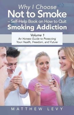 Why I Choose Not to Smoke - Self-Help Book on How to Quit Smoking Addiction: An Honest Guide to Protecting Your Health, Freedom, and Future - Matthew Levy - cover