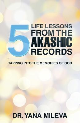 Five Life Lessons from the Akashic Records: Tapping into the Memories of God - Yana Mileva - cover