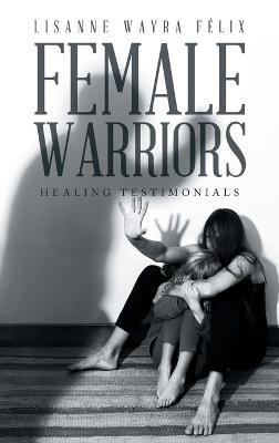Female Warriors: Healing Testimonials - Lisanne Wayra Félix - cover