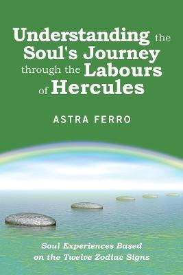 Understanding the Soul's Journey Through the Labours of Hercules: Soul Experiences Based on the Twelve Zodiac Signs - Astra Ferro - cover