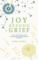 Joy Beyond Grief: A New Understanding of Grief with Gentle and Practical Exercises to Help You.