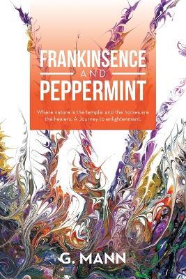 Frankinsence and Peppermint: Where Nature Is the Temple, and the Horses Are the Healers. a Journey to Enlightenment. - G Mann - cover