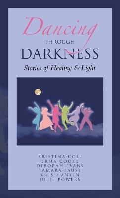 Dancing Through Darkness: Stories of Healing & Light - Kristina Coll,Erma Cooke,Deborah Evans - cover