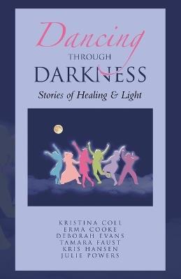 Dancing Through Darkness: Stories of Healing & Light - Kristina Coll,Erma Cooke,Deborah Evans - cover