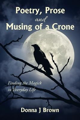 Poetry, Prose and Musing of a Crone: Finding the Magick in Everyday Life - Donna J Brown - cover