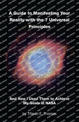 A Guide to Manifesting Your Reality with the 7 Universal Principles: And How I Used Them to Achieve My Goals at NASA - Tifarah E Thomas - cover