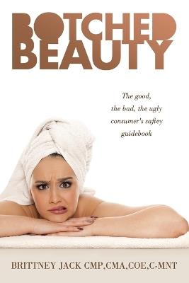 Botched Beauty: The good, the bad, the ugly consumer's saftey guidebook - Brittney Jack Cmp Cma Coe C-Mnt - cover