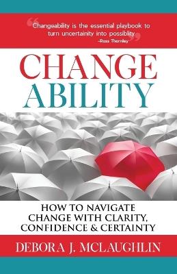 Changeability: How to Navigate Change with Clarity, Confidence & Certainty - Debora J McLaughlin - cover