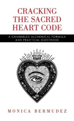 Cracking the Sacred Heart Code: A Channeled Alchemical Formula and Practical Guidebook - Monica Bermudez - cover