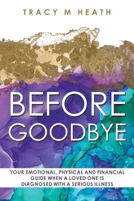 Before Goodbye: Your Emotional, Physical and Financial Guide When a Loved One is Diagnosed With a Serious Illness - Tracy M Heath - cover