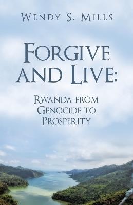 Forgive and Live: Rwanda: from GENOCIDE to PROSPERITY - Wendy S Mills - cover