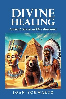 Divine Healing: Ancient Secrets of Our Ancestors - Joan Schwartz - cover