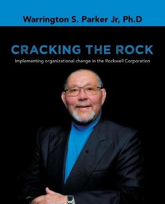 Cracking the Rock: Implementing organizational change in the Rockwell Corporation - Warrington S Parker Ph D - cover