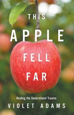 This Apple Fell Far: Healing the Generational Trauma - Violet Adams - cover