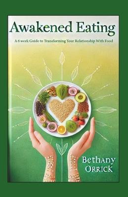 Awakened Eating: A 6 week Guide to Transforming Your Relationship With Food - Bethany Orrick - cover
