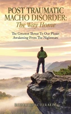 Post Traumatic Macho Disorder: The Way Home: The Greatest Threat To Our Planet Awakening From The Nightmare - Roberto Schiraldi - cover