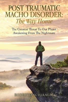 Post Traumatic Macho Disorder: The Way Home: The Greatest Threat To Our Planet Awakening From The Nightmare - Roberto Schiraldi - cover