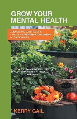 Grow Your Mental Health: Connecting with nature through container gardening to calm anxiety. - Kerry Gail - cover