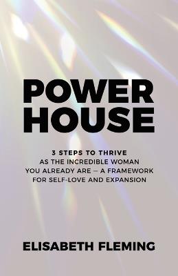 Powerhouse: 3 Steps To Thrive As The Incredible Woman You Already Are - A Framework For Self-Love And Expansion - Elisabeth Fleming - cover