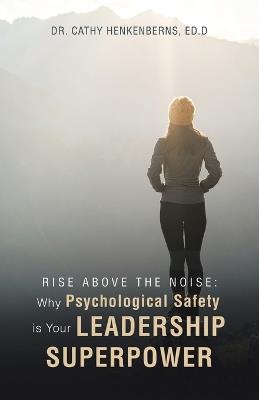 Rise Above the Noise: Why Psychological Safety is Your Leadership Superpower - Cathy Henkenberns Ed D - cover