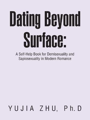 Dating Beyond Surface: A Self-Help Book for Demisexuality and Sapiosexuality in Modern Romance - Yujia Zhu - cover