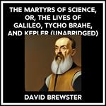 The Martyrs Of Science, Or, The Lives Of Galileo, Tycho Brahe, And Kepler (Unabridged)