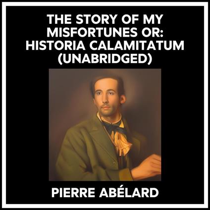 The Story Of My Misfortunes Or: Historia Calamitatum (Unabridged)