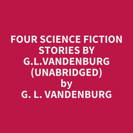 Four Science Fiction Stories By G.l.vandenburg (Unabridged)