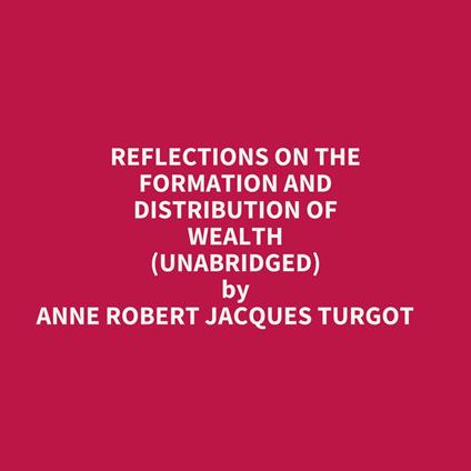 Reflections On The Formation And Distribution Of Wealth (Unabridged)