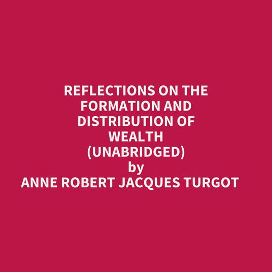 Reflections On The Formation And Distribution Of Wealth (Unabridged)