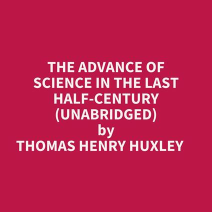 The Advance Of Science In The Last Half-century (Unabridged)
