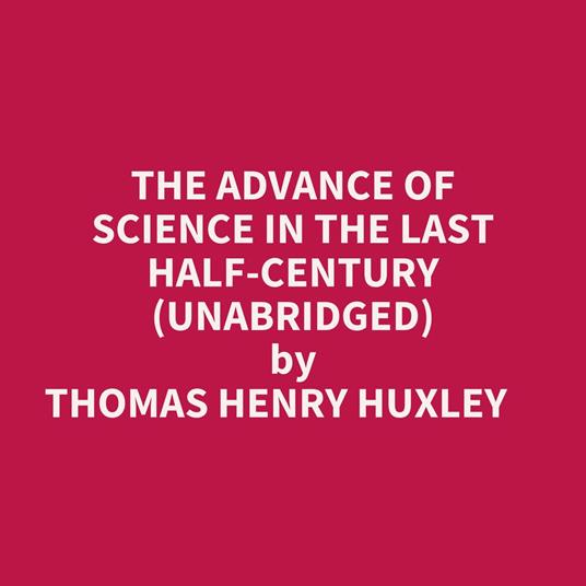 The Advance Of Science In The Last Half-century (Unabridged)