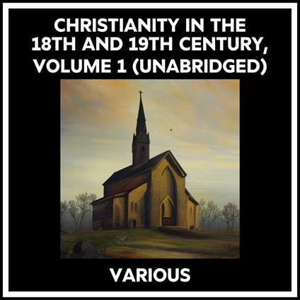 Christianity In The 18th And 19th Century, Volume 1 (Unabridged)
