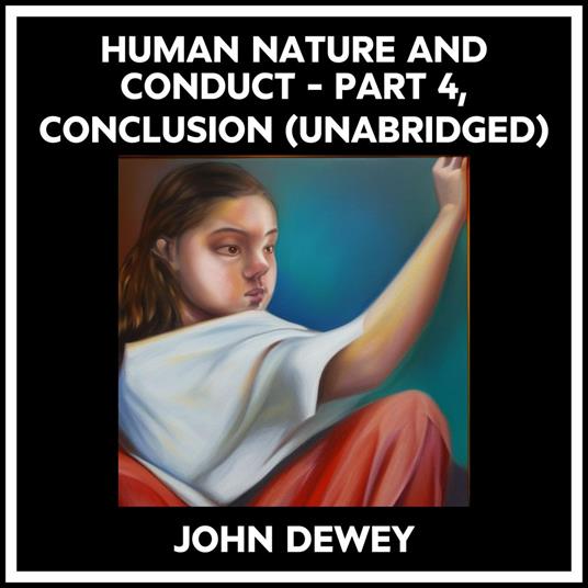 Human Nature And Conduct - Part 4, Conclusion (Unabridged)