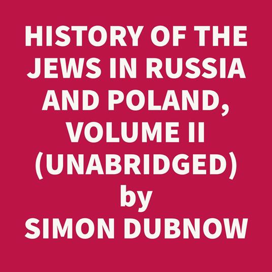 History Of The Jews In Russia And Poland, Volume Ii, From The Death Of Alexander I Until The Death Of Alexander Iii 1825 - 1894 (Unabridged)