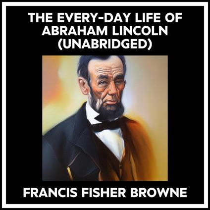 The Every-day Life Of Abraham Lincoln (Unabridged)
