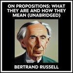 On Propositions: What They Are And How They Mean (Unabridged)